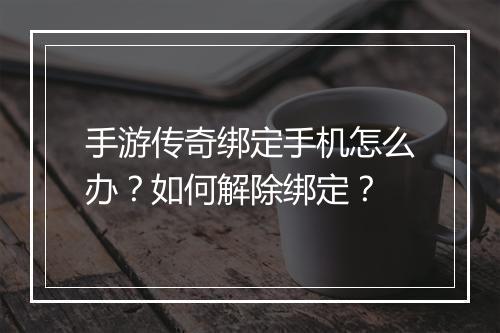 手游传奇绑定手机怎么办？如何解除绑定？
