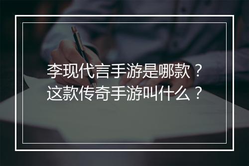 李现代言手游是哪款？这款传奇手游叫什么？