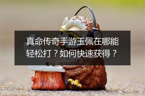 真命传奇手游玉佩在哪能轻松打？如何快速获得？