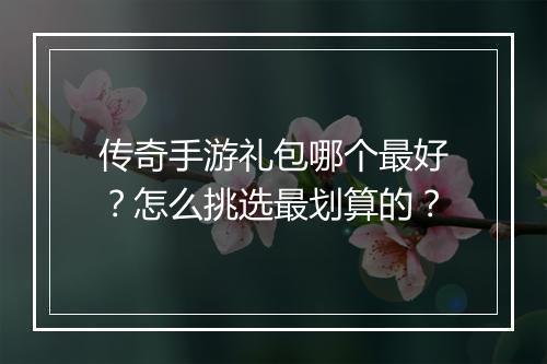 传奇手游礼包哪个最好？怎么挑选最划算的？