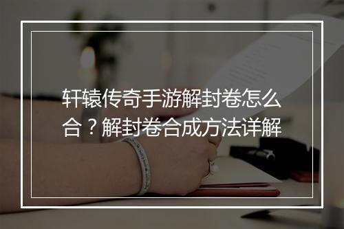 轩辕传奇手游解封卷怎么合？解封卷合成方法详解