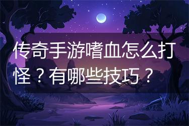 传奇手游嗜血怎么打怪？有哪些技巧？