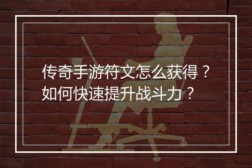 传奇手游符文怎么获得？如何快速提升战斗力？