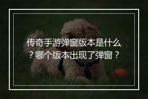 传奇手游弹窗版本是什么？哪个版本出现了弹窗？