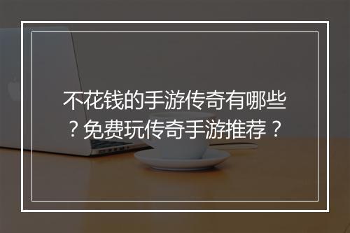 不花钱的手游传奇有哪些？免费玩传奇手游推荐？