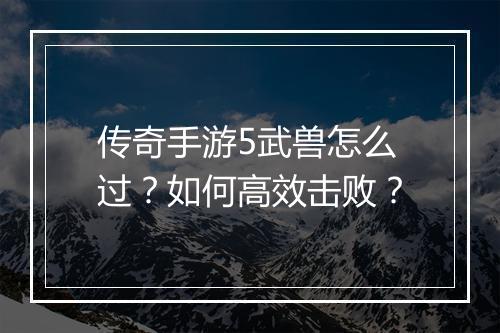 传奇手游5武兽怎么过？如何高效击败？