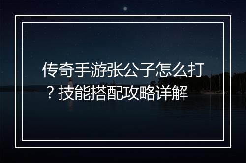 传奇手游张公子怎么打？技能搭配攻略详解