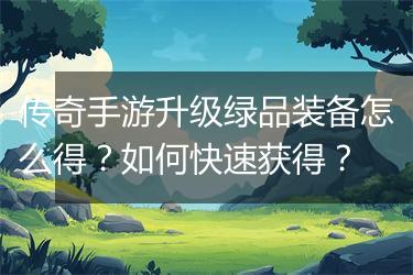 传奇手游升级绿品装备怎么得？如何快速获得？