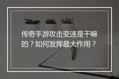 传奇手游攻击变速是干嘛的？如何发挥最大作用？