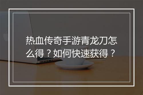 热血传奇手游青龙刀怎么得？如何快速获得？