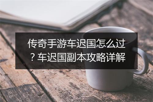 传奇手游车迟国怎么过？车迟国副本攻略详解