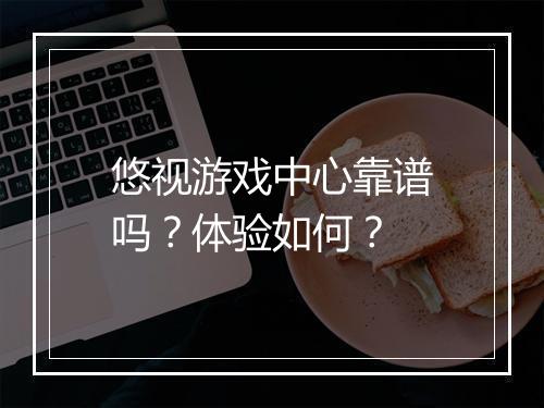 悠视游戏中心靠谱吗？体验如何？