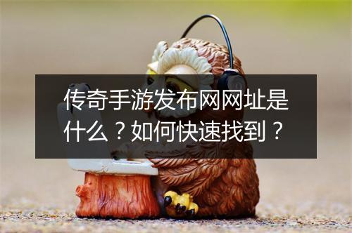 传奇手游发布网网址是什么？如何快速找到？