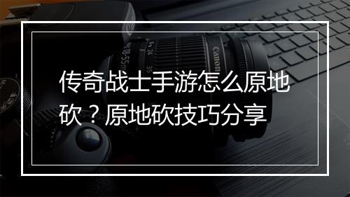 传奇战士手游怎么原地砍？原地砍技巧分享