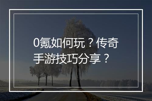 0氪如何玩？传奇手游技巧分享？