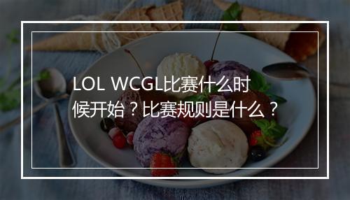 LOL WCGL比赛什么时候开始？比赛规则是什么？