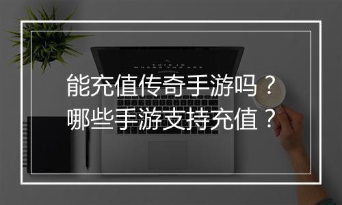 能充值传奇手游吗？哪些手游支持充值？