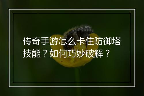传奇手游怎么卡住防御塔技能？如何巧妙破解？