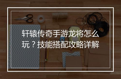 轩辕传奇手游龙将怎么玩？技能搭配攻略详解