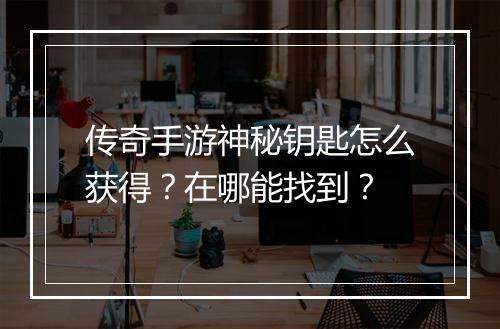 传奇手游神秘钥匙怎么获得？在哪能找到？