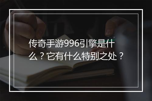 传奇手游996引擎是什么？它有什么特别之处？
