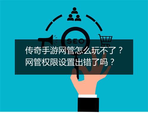 传奇手游网管怎么玩不了？网管权限设置出错了吗？