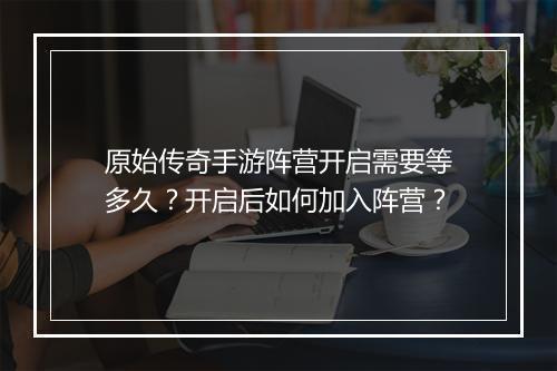原始传奇手游阵营开启需要等多久？开启后如何加入阵营？