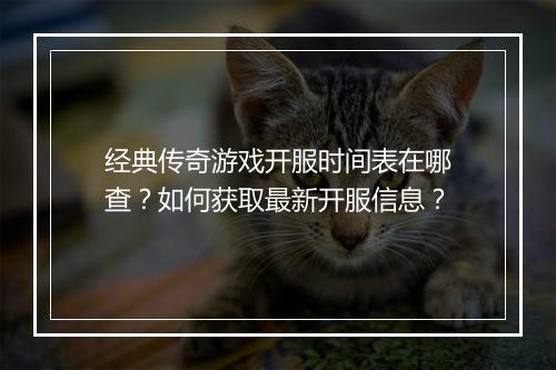 经典传奇游戏开服时间表在哪查？如何获取最新开服信息？