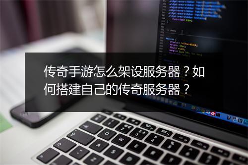 传奇手游怎么架设服务器？如何搭建自己的传奇服务器？