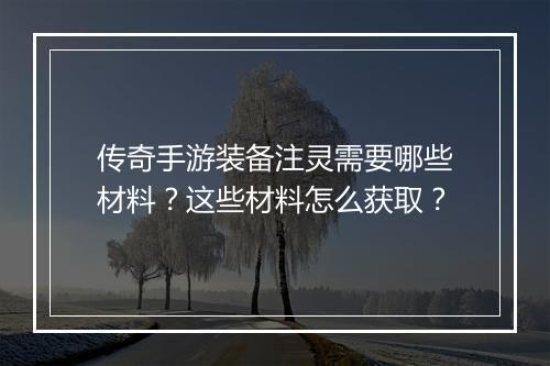 传奇手游装备注灵需要哪些材料？这些材料怎么获取？