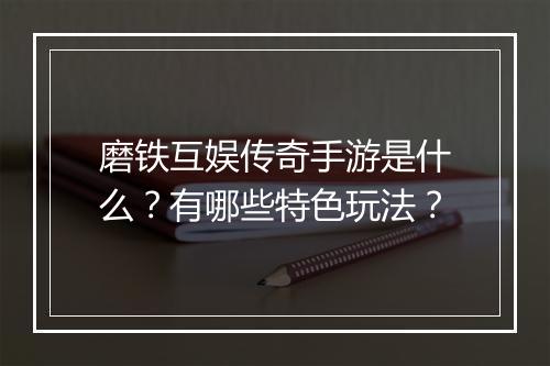 磨铁互娱传奇手游是什么？有哪些特色玩法？