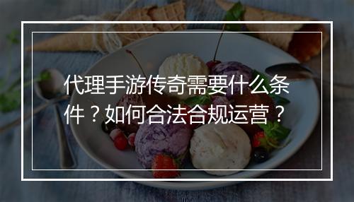 代理手游传奇需要什么条件？如何合法合规运营？