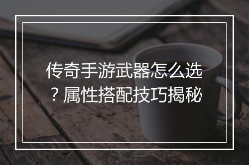 传奇手游武器怎么选？属性搭配技巧揭秘