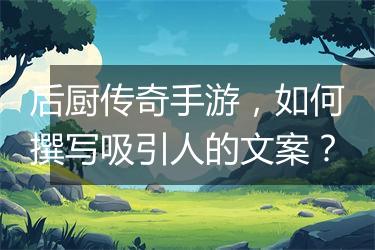 后厨传奇手游，如何撰写吸引人的文案？