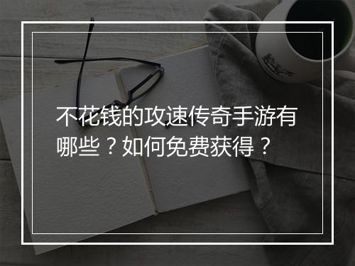 不花钱的攻速传奇手游有哪些？如何免费获得？