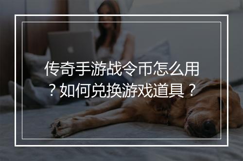 传奇手游战令币怎么用？如何兑换游戏道具？