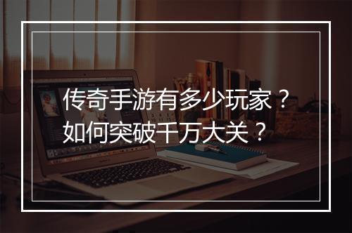 传奇手游有多少玩家？如何突破千万大关？