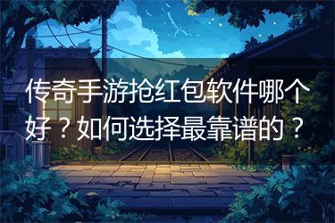 传奇手游抢红包软件哪个好？如何选择最靠谱的？