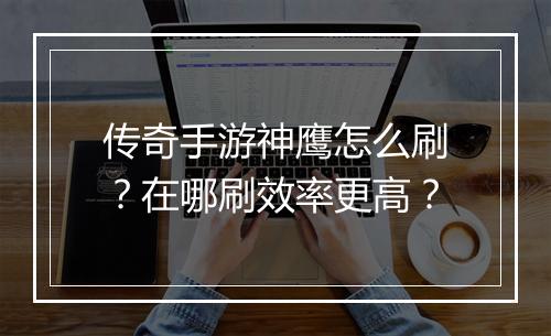 传奇手游神鹰怎么刷？在哪刷效率更高？