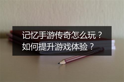 记忆手游传奇怎么玩？如何提升游戏体验？
