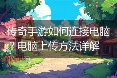 传奇手游如何连接电脑？电脑上传方法详解