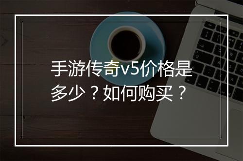 手游传奇v5价格是多少？如何购买？