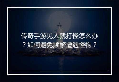 传奇手游见人就打怪怎么办？如何避免频繁遭遇怪物？