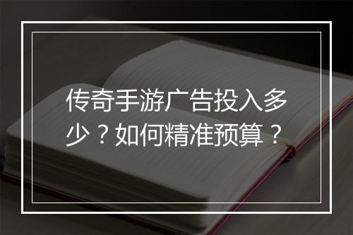 传奇手游广告投入多少？如何精准预算？