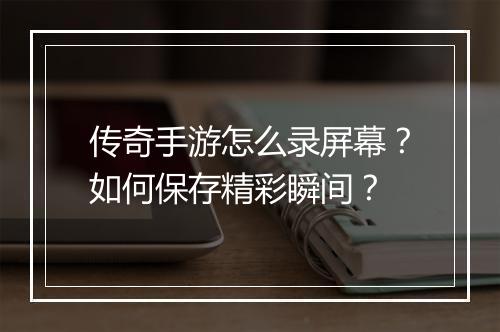 传奇手游怎么录屏幕？如何保存精彩瞬间？