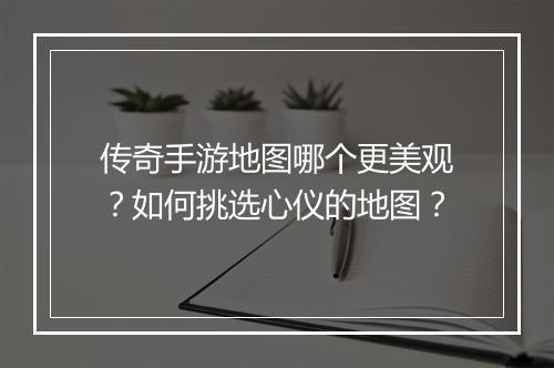 传奇手游地图哪个更美观？如何挑选心仪的地图？