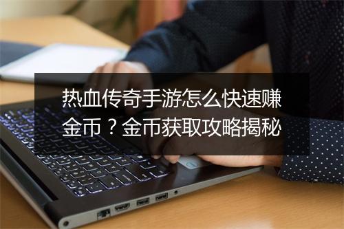 热血传奇手游怎么快速赚金币？金币获取攻略揭秘