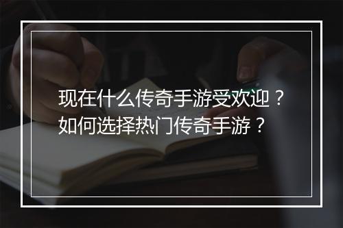 现在什么传奇手游受欢迎？如何选择热门传奇手游？