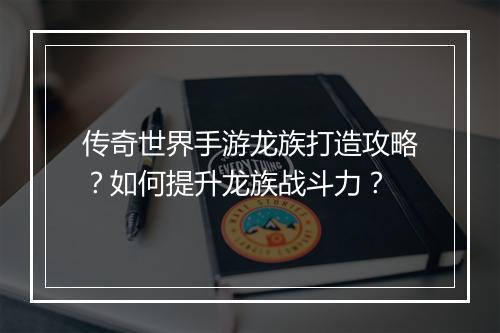 传奇世界手游龙族打造攻略？如何提升龙族战斗力？