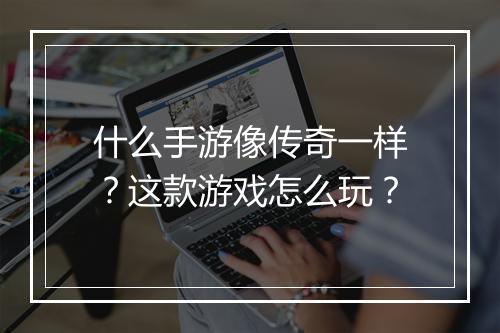 什么手游像传奇一样？这款游戏怎么玩？
